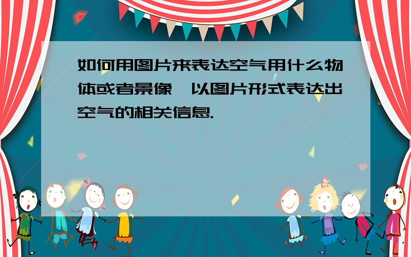 如何用图片来表达空气用什么物体或者景像,以图片形式表达出空气的相关信息.