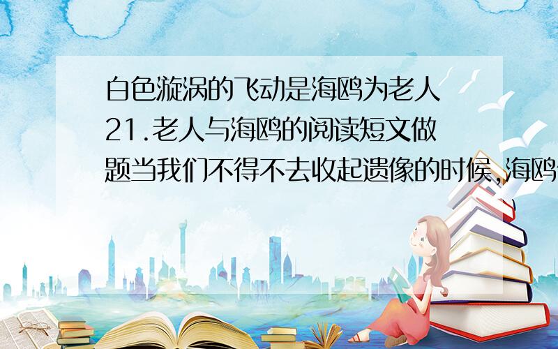 白色漩涡的飞动是海鸥为老人 21.老人与海鸥的阅读短文做题当我们不得不去收起遗像的时候,海鸥像炸了营似的朝遗像扑过来.他们大声鸣叫着,翅膀扑的那样近,我们好不容易才从这片飞动的