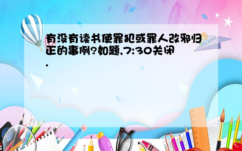 有没有读书使罪犯或罪人改邪归正的事例?如题,7:30关闭.