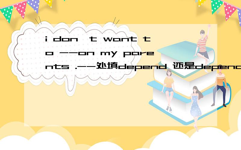 i don't want to --on my parents .--处填depend 还是dependent