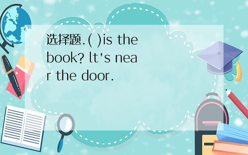 选择题.( )is the book? lt's near the door.