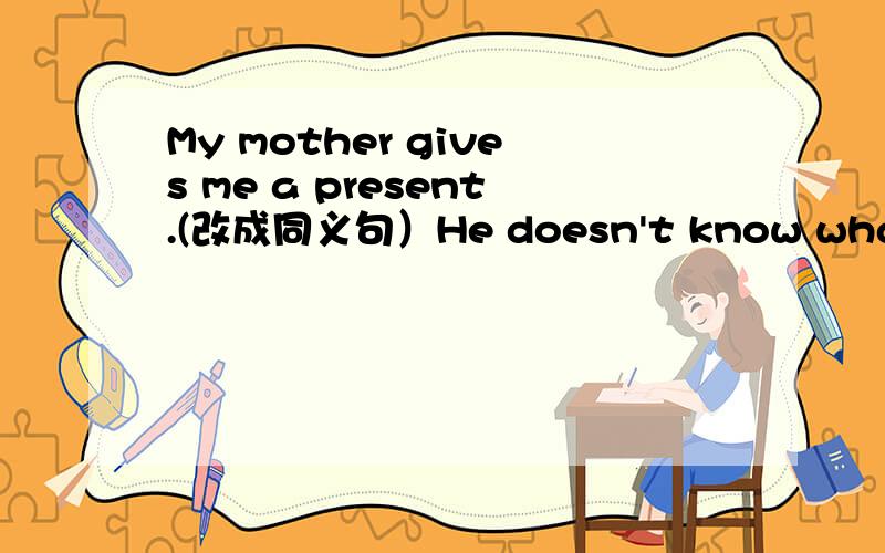 My mother gives me a present.(改成同义句）He doesn't know what he will wear.(改成简单句）The girl might know someone at the party.(改成否定句）I'm too tired to sleep well.(改成复合句）Peter was too tired.He could not keep his