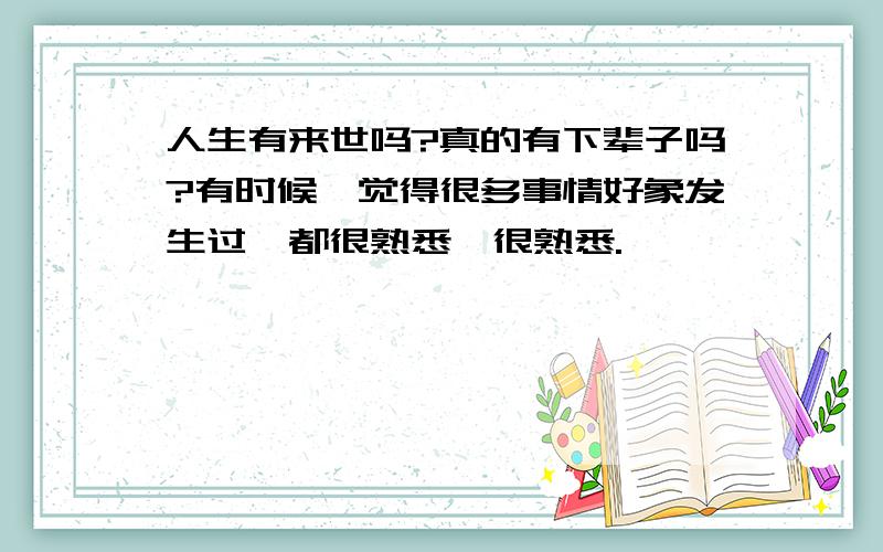 人生有来世吗?真的有下辈子吗?有时候,觉得很多事情好象发生过,都很熟悉,很熟悉.