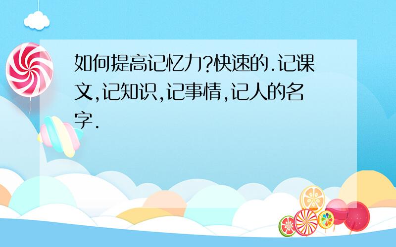 如何提高记忆力?快速的.记课文,记知识,记事情,记人的名字.