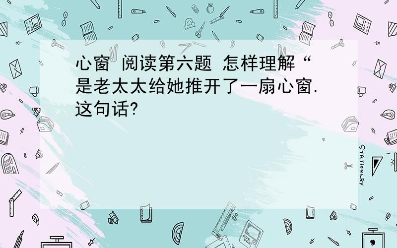 心窗 阅读第六题 怎样理解“是老太太给她推开了一扇心窗.这句话?