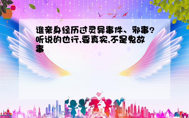 谁亲身经历过灵异事件、邪事?听说的也行,要真实,不是鬼故事