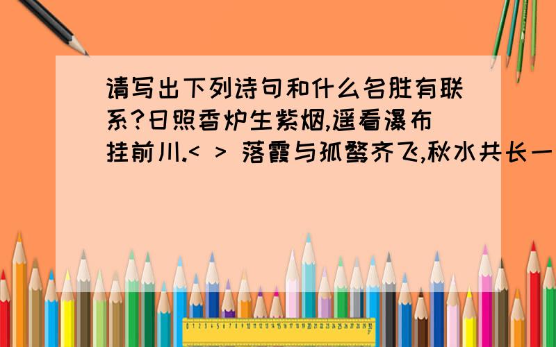 请写出下列诗句和什么名胜有联系?日照香炉生紫烟,遥看瀑布挂前川.< > 落霞与孤鹜齐飞,秋水共长一色天《 》