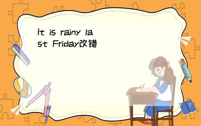 It is rainy last Friday改错