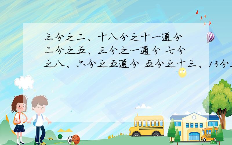 三分之二、十八分之十一通分 二分之五、三分之一通分 七分之八、六分之五通分 五分之十三、13分之15通分快点啊,21.10前出答案