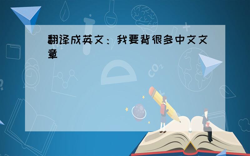 翻译成英文：我要背很多中文文章