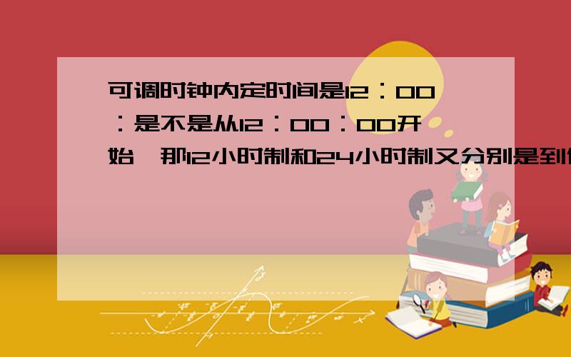 可调时钟内定时间是12：00：是不是从12：00：00开始,那12小时制和24小时制又分别是到什么时候结束呢