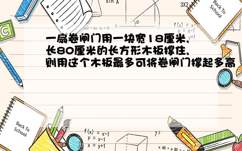 一扇卷闸门用一块宽18厘米,长80厘米的长方形木板撑住,则用这个木板最多可将卷闸门撑起多高