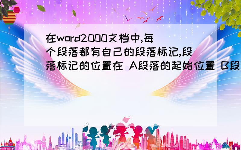 在word2000文档中,每个段落都有自己的段落标记,段落标记的位置在 A段落的起始位置 B段落的尾部