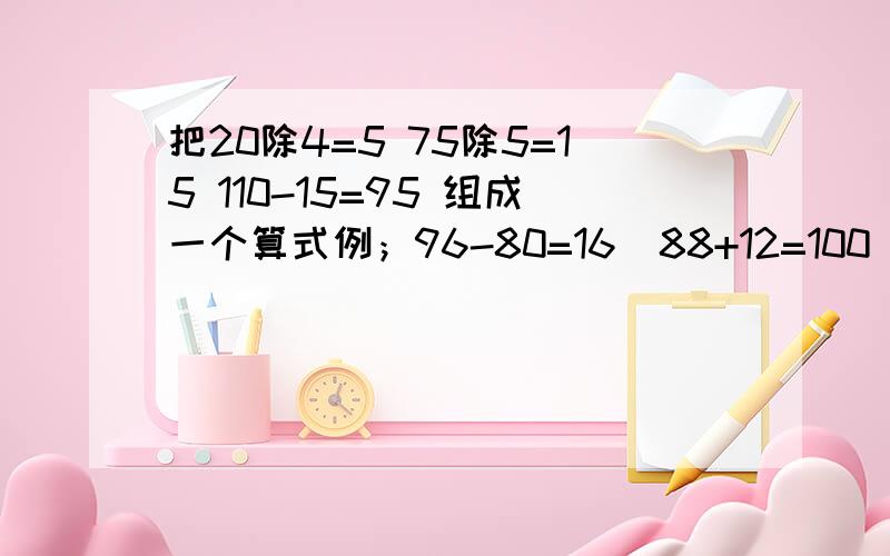 把20除4=5 75除5=15 110-15=95 组成一个算式例；96-80=16  88+12=100      16×100=1600   组成（96-80）×（88+12）=1600