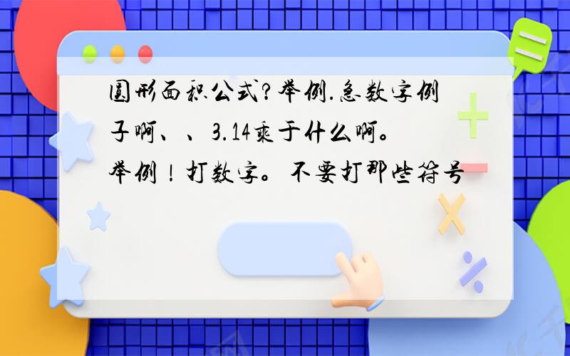 圆形面积公式?举例.急数字例子啊、、3.14乘于什么啊。举例！打数字。不要打那些符号