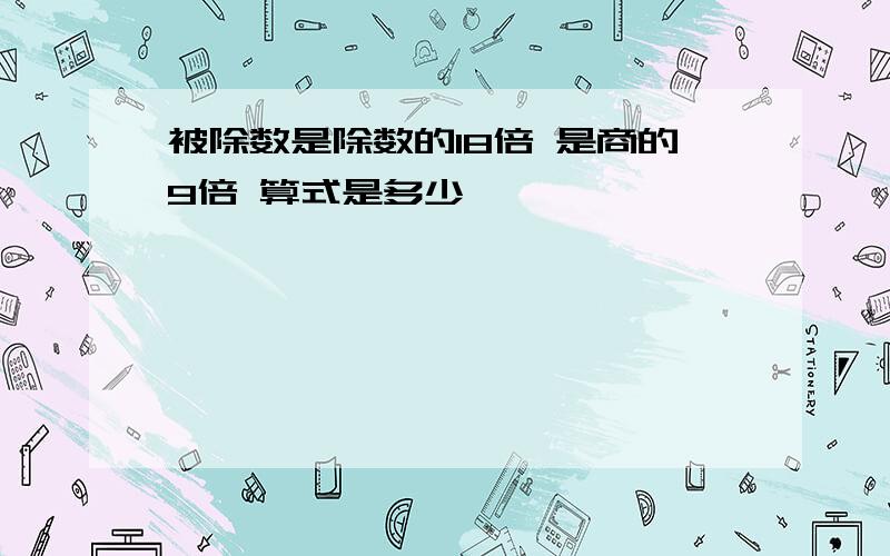 被除数是除数的18倍 是商的9倍 算式是多少