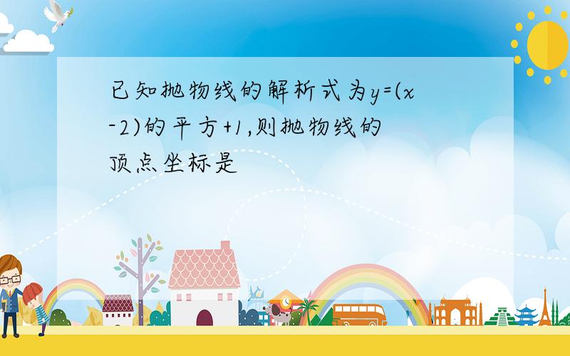 已知抛物线的解析式为y=(x-2)的平方+1,则抛物线的顶点坐标是