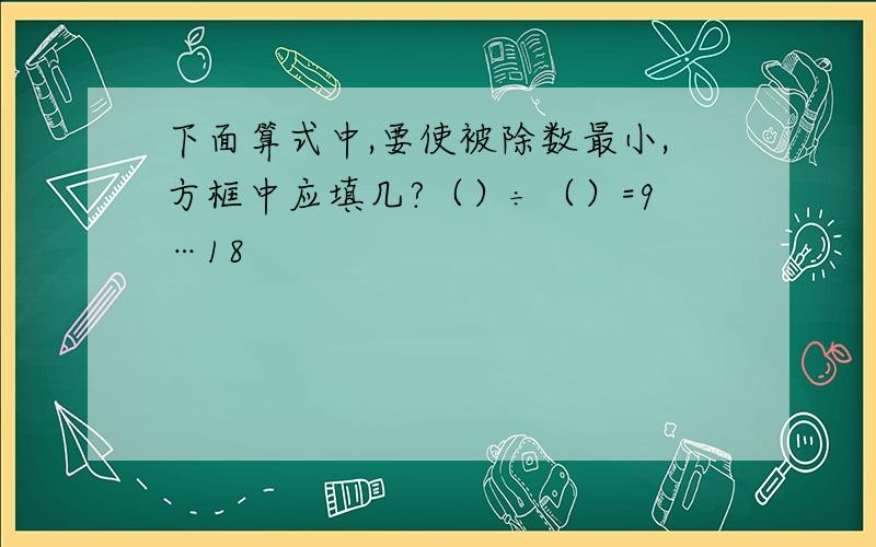 下面算式中,要使被除数最小,方框中应填几?（）÷（）=9…18