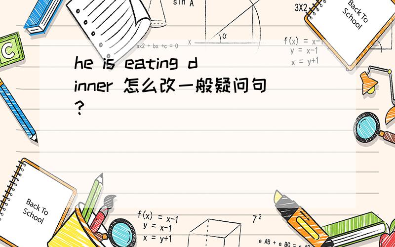 he is eating dinner 怎么改一般疑问句?