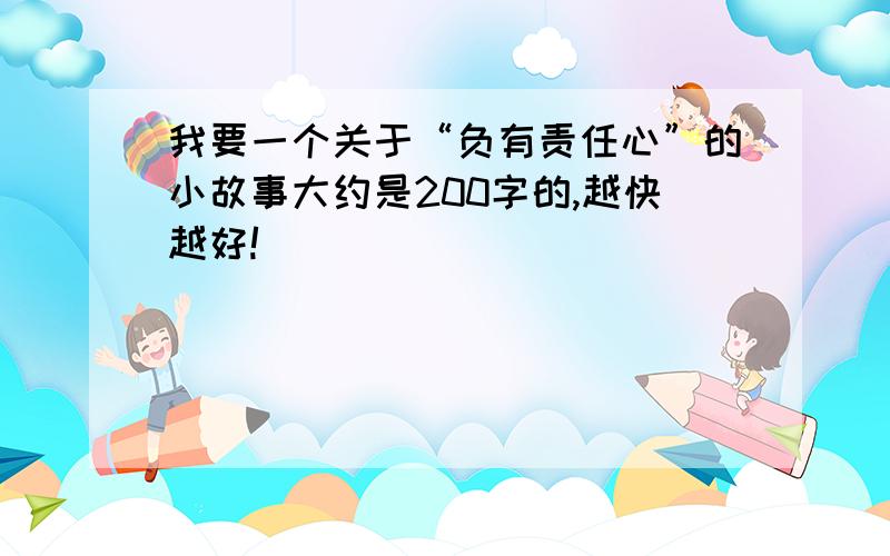 我要一个关于“负有责任心”的小故事大约是200字的,越快越好!