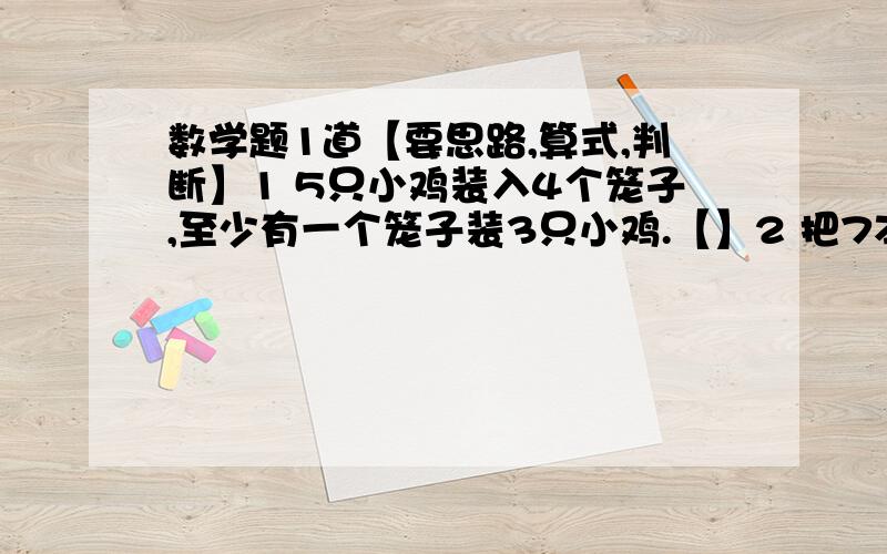 数学题1道【要思路,算式,判断】1 5只小鸡装入4个笼子,至少有一个笼子装3只小鸡.【】2 把7本书放进3个抽屉里,至少有一个抽屉放4本书.【】