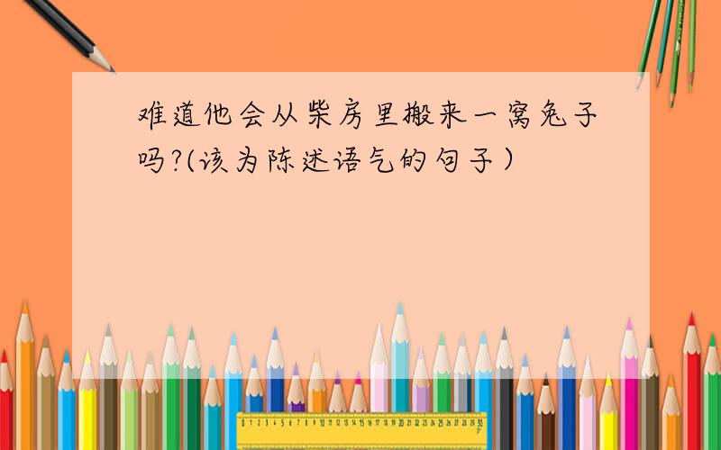 难道他会从柴房里搬来一窝兔子吗?(该为陈述语气的句子）