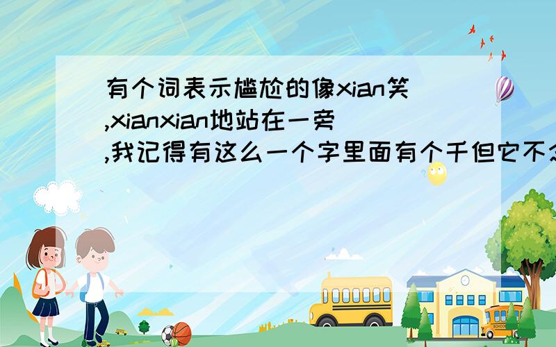 有个词表示尴尬的像xian笑,xianxian地站在一旁,我记得有这么一个字里面有个千但它不念xian……