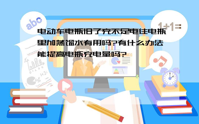 电动车电瓶旧了充不足电往电瓶里加蒸馏水有用吗?有什么办法能提高电瓶充电量吗?