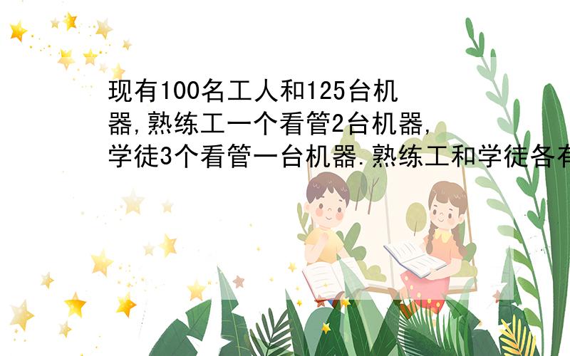 现有100名工人和125台机器,熟练工一个看管2台机器,学徒3个看管一台机器.熟练工和学徒各有多少人?要等量关系和解题过程