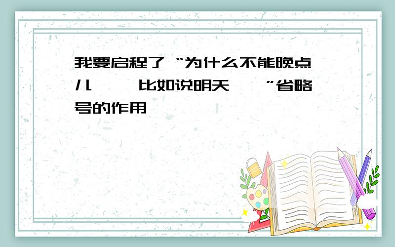 我要启程了 “为什么不能晚点儿…… 比如说明天……”省略号的作用