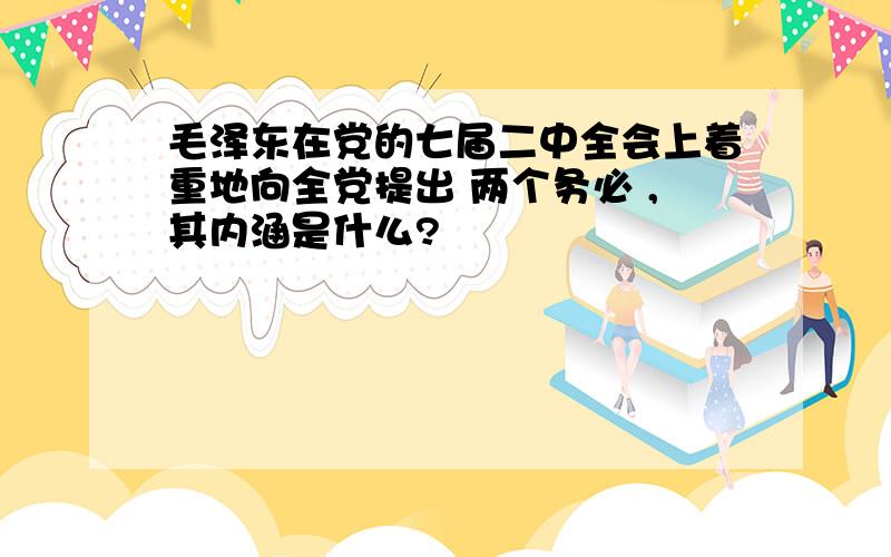 毛泽东在党的七届二中全会上着重地向全党提出 两个务必 ,其内涵是什么?