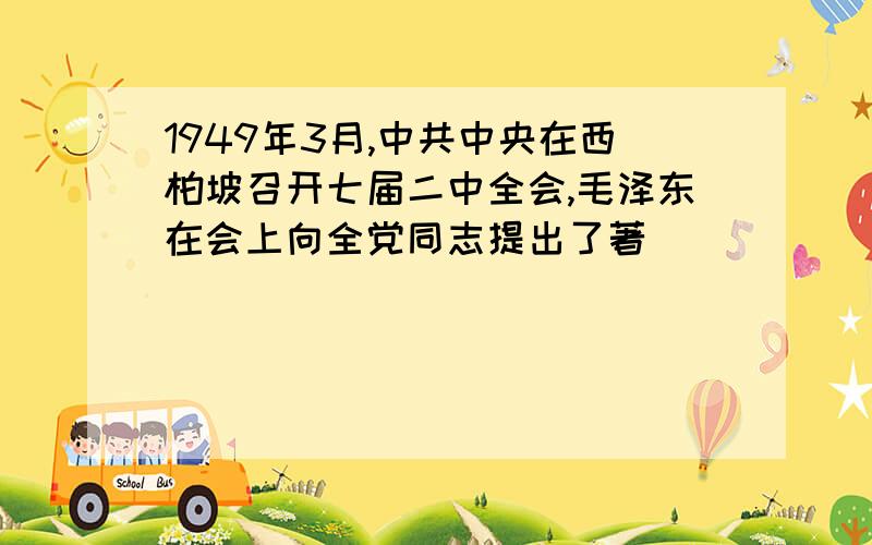 1949年3月,中共中央在西柏坡召开七届二中全会,毛泽东在会上向全党同志提出了著