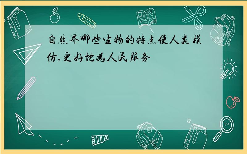 自然界哪些生物的特点使人类模仿,更好地为人民服务