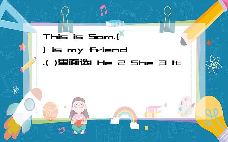 This is Sam.( ) is my friend.( )里面选1 He 2 She 3 It