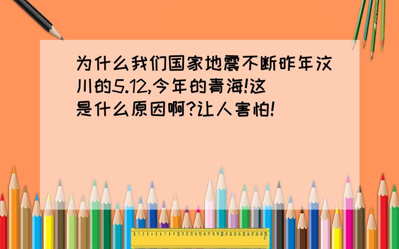 为什么我们国家地震不断昨年汶川的5.12,今年的青海!这是什么原因啊?让人害怕!