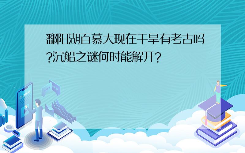 鄱阳湖百慕大现在干旱有考古吗?沉船之谜何时能解开?