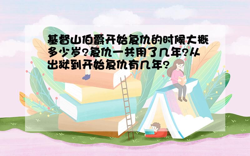 基督山伯爵开始复仇的时候大概多少岁?复仇一共用了几年?从出狱到开始复仇有几年?