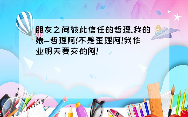 朋友之间彼此信任的哲理.我的娘~哲理阿!不是歪理阿!我作业明天要交的阿!