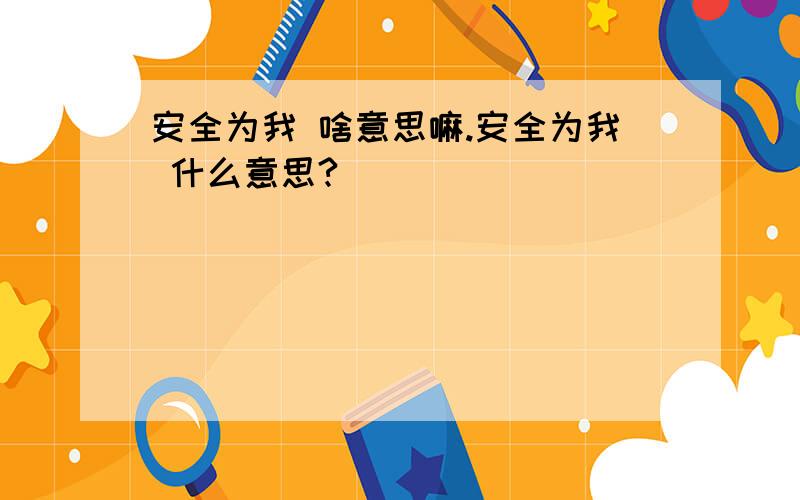 安全为我 啥意思嘛.安全为我 什么意思?