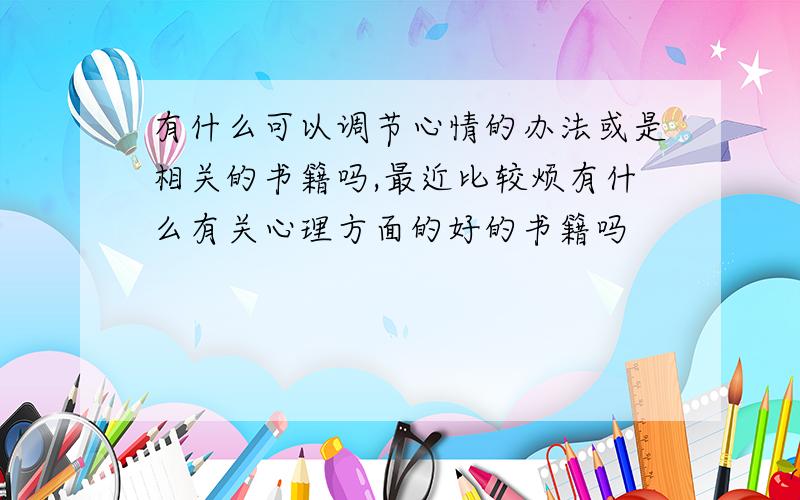 有什么可以调节心情的办法或是相关的书籍吗,最近比较烦有什么有关心理方面的好的书籍吗