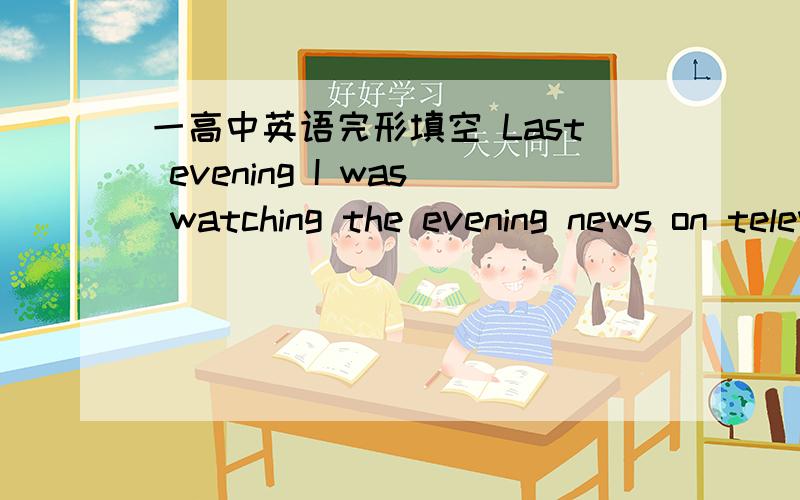 一高中英语完形填空 Last evening I was watching the evening news on television.Thenews was about a for scientific I ; I forgot what it was.'['neannouncer,whose name Ralph Story,said something caughtmy 2 .