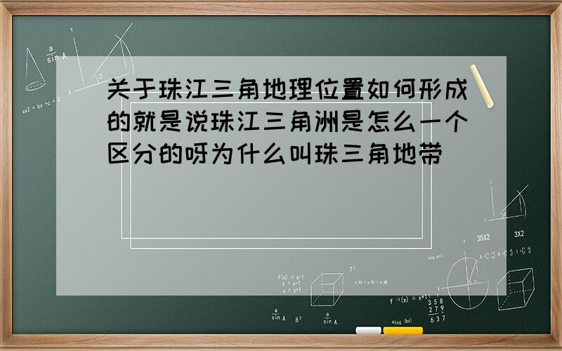 关于珠江三角地理位置如何形成的就是说珠江三角洲是怎么一个区分的呀为什么叫珠三角地带