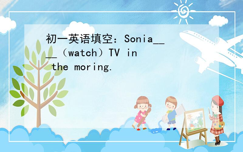 初一英语填空：Sonia____（watch）TV in the moring.