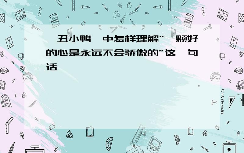 《丑小鸭》中怎样理解“一颗好的心是永远不会骄傲的”这一句话