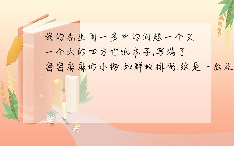 我的先生闻一多中的问题一个又一个大的四方竹纸本子,写满了密密麻麻的小楷,如群蚁排衙.这是一出处 什么 描写?表现出 什么?怎样理解“望闻问切也还只是在‘望’的初级阶段”