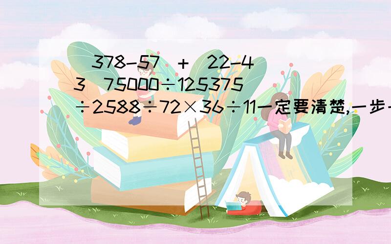 （378-57）+（22-43）75000÷125375÷2588÷72×36÷11一定要清楚,一步一步的,老师要批的!