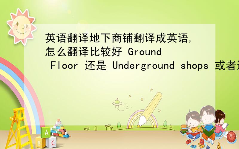 英语翻译地下商铺翻译成英语,怎么翻译比较好 Ground Floor 还是 Underground shops 或者还有更好的翻译 ,主要是DHL的快递最常用的翻译最好