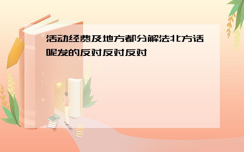 活动经费及地方都分解法北方话呢发的反对反对反对