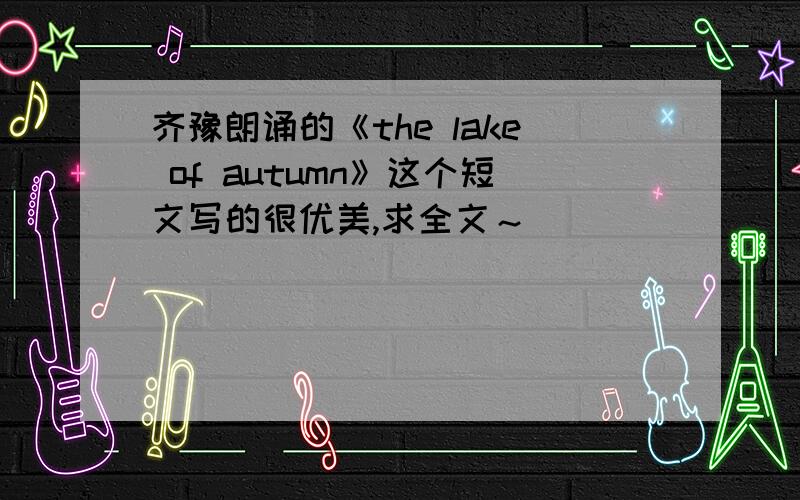 齐豫朗诵的《the lake of autumn》这个短文写的很优美,求全文～