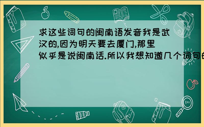 求这些词句的闽南语发音我是武汉的,因为明天要去厦门,那里似乎是说闽南话.所以我想知道几个词句的闽南语发音,买东西的时候还价好用嘛（嘿嘿嘿）.1.这个多少钱?2.太贵了3.便宜点有点邪